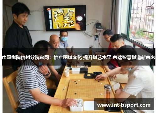 中国棋院杭州分院官网：推广围棋文化 提升棋艺水平 共建智慧棋道新未来